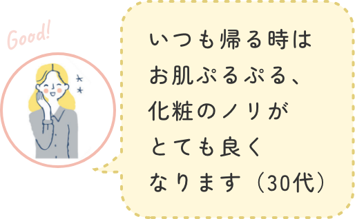 いつも帰る時はお肌ぷるぷる、化粧のノリがとても良くなります(30代)